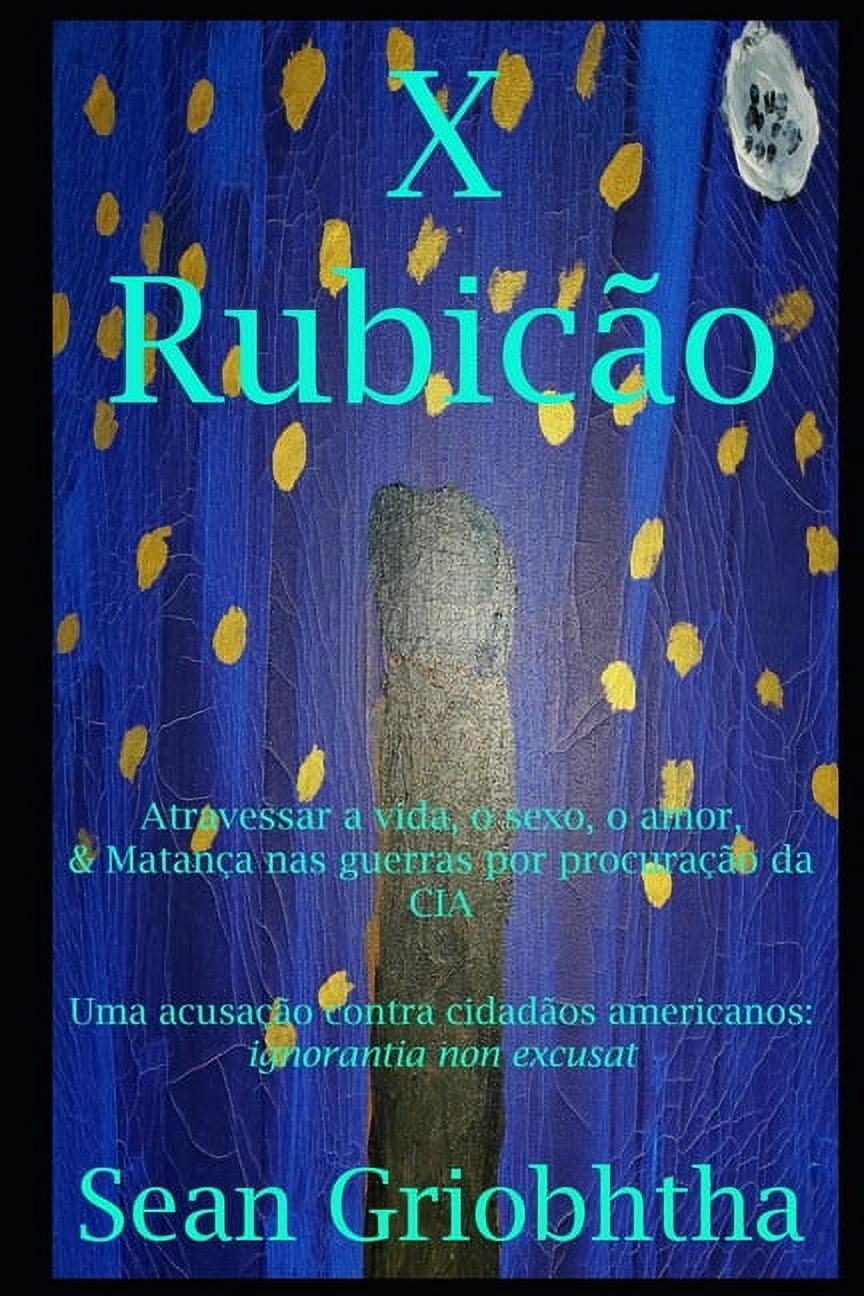 X Rubicão: Atravessar a vida, o sexo, o amor, & Matança nas guerras por procuração da CIA: Uma acusação contra cidadãos americanos: ignorantia non excusat (Paperback)