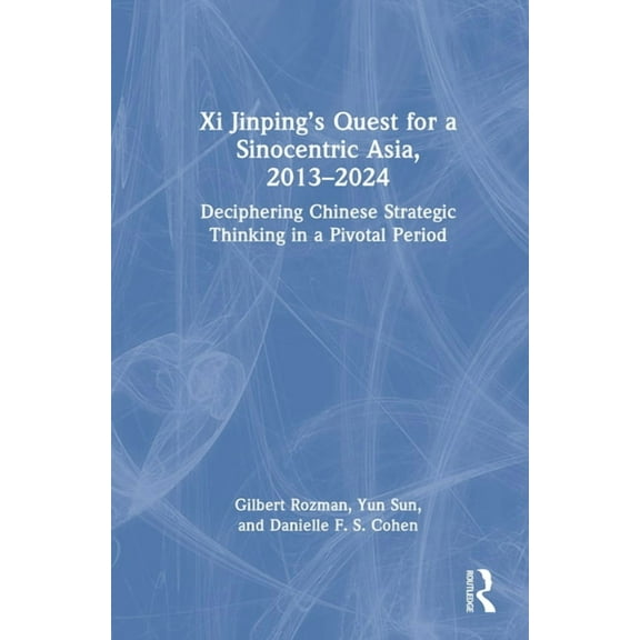 Xi Jinping's Quest for a Sinocentric Asia, 2013-2024: Deciphering Chinese Strategic Thinking in a Pivotal Period, (Hardcover)
