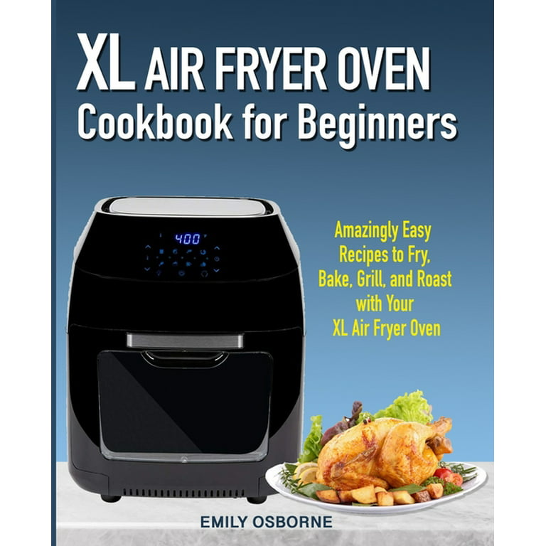 XL Air Fryer Oven Cookbook for Beginners: Amazingly Easy Recipes to Fry,  Bake, Grill, and Roast with Your XL Air Fryer Oven by Emily Osborne