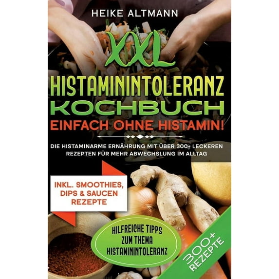 XXL Histaminintoleranz Kochbuch - Einfach ohne Histamin!: Die histaminarme Ernährung mit über 300+ leckeren Rezepten für mehr Abwechslung im Alltag (Hardcover)