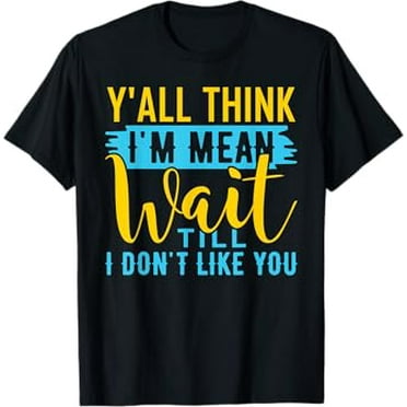 Y'all Think I'm Mean Wait Till I Don't Like You Shirt Funny T-Shirt