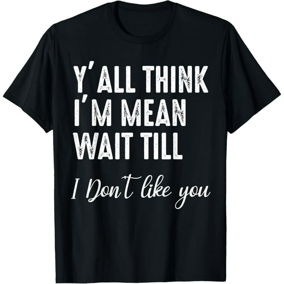 Y'all Think I'm Mean Wait Till I Don't Like You T-Shirt