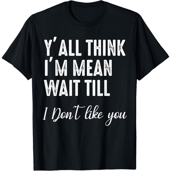 Y'all Think I'm Mean Wait Till I Don't Like You T-Shirt