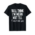 Y'all Think I'm Mean Wait Until I Don't Like You TShirt