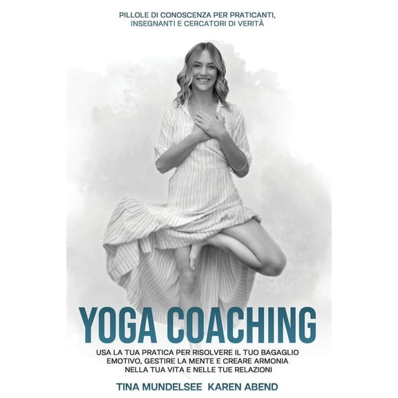 YOGA COACHING Usa la tua pratica per risolvere il tuo bagaglio emotivo, gestire la mente e creare armonia nella tua vita e nelle tue relazioni: Pillole di conoscenza per Praticanti, Insegnanti e Cerca