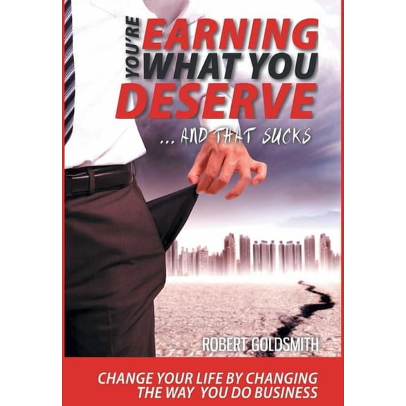 YOU'RE EARNING WHAT YOU DESERVE ... And That Sucks: Change your life by changing the way you do business, (Hardcover)