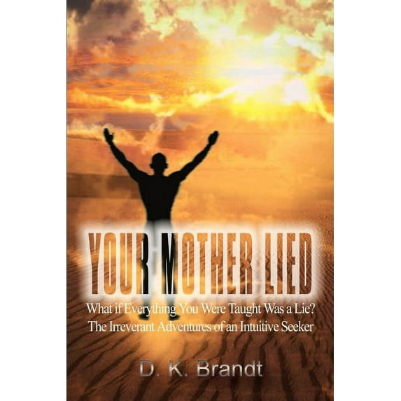 YOUR MOTHER LIED: What if Everything You Were Taught Was a Lie? The Irreverent Adventures of an Intuitive Seeker