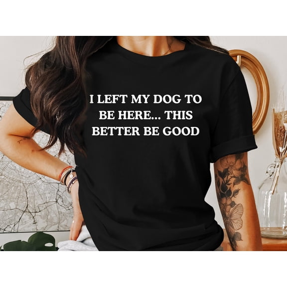 YUHAK I Left My Dog To Be Here...This Better Be Good - Introvert Tee, Pet Parent Humor, Dog Mom Dad Gift, Relatable T-Shirt, Dog Lover Shirt