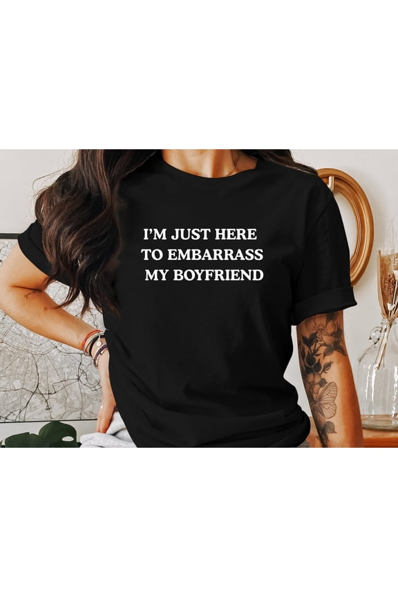 I'm Just Here To Embarrass My Boyfriend - Girlfriend Humor Shirt, Gift for Girlfriend, Couple Shirt Idea, Girlfriend Shirt