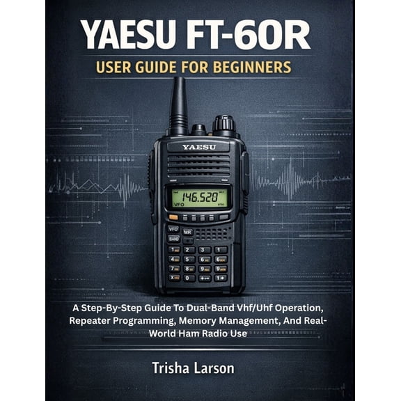 Yaesu Ft-60r User Guide for Beginners: A Step-By-Step Guide To Dual-Band Vhf/Uhf Operation, Repeater Programming, Memory, (Paperback)