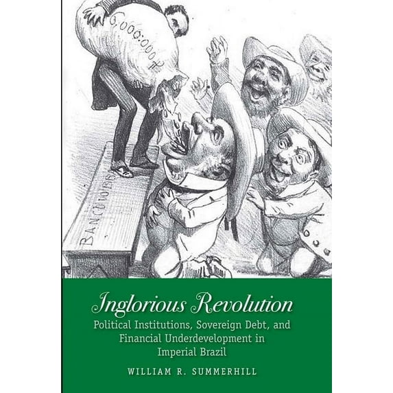 Yale Series in Economic and Financial History: Inglorious Revolution : Political Institutions, Sovereign Debt, and Financial Underdevelopment in Imperial Brazil (Hardcover)