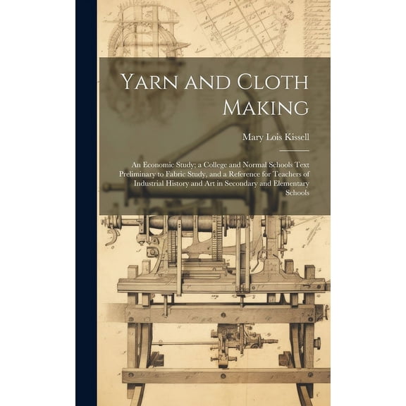 Yarn and Cloth Making: An Economic Study; a College and Normal Schools Text Preliminary to Fabric Study, and a Reference for Teachers of Industrial History and Art in Secondary and Elementary Schools