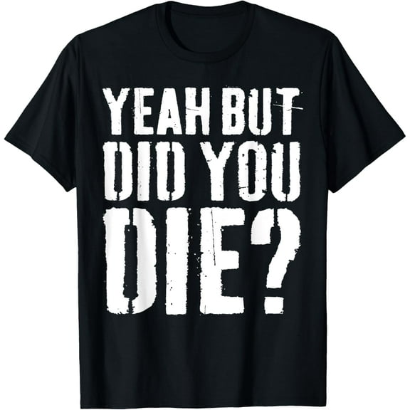 Yeah But Did You Die T-Shirt Workout Shirt T-Shirt