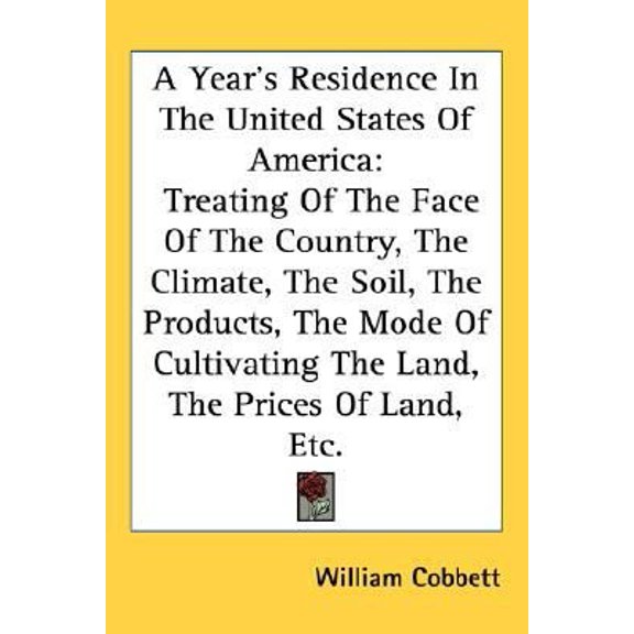 Year's Residence in the United States of America : Treating of the Face of the Country, the Climate, the Soil, the Products, the Mode of Cultivating the Land, the Prices of Land, Etc.