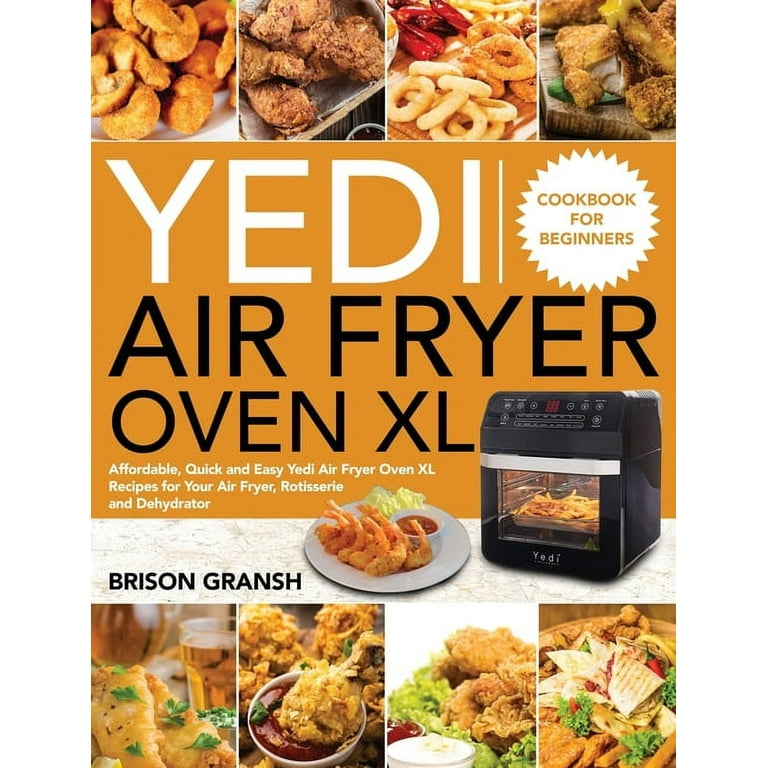 Yedi Air Fryer Oven XL Cookbook for Beginners: Affordable, Quick and Easy Yedi Air Fryer Oven XL Recipes for Your Air Fryer, Rotisserie and Dehydrator [Book]