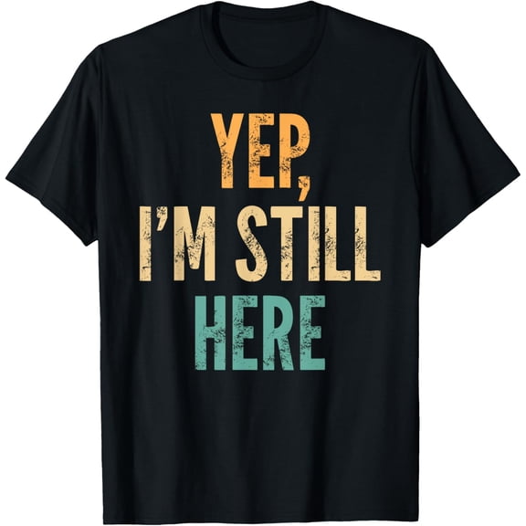 Yep, I'm Still Here - Funny Saying Sarcastic Humor T-Shirt