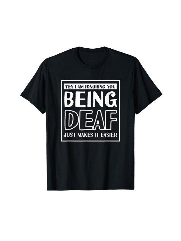 Yes I Am Ignoring You Being Deaf Just Makes It Easier T-Shirt