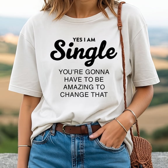 Yes I Am Single — You’re Gonna Have to Be Amazing to Change That T-Shirt