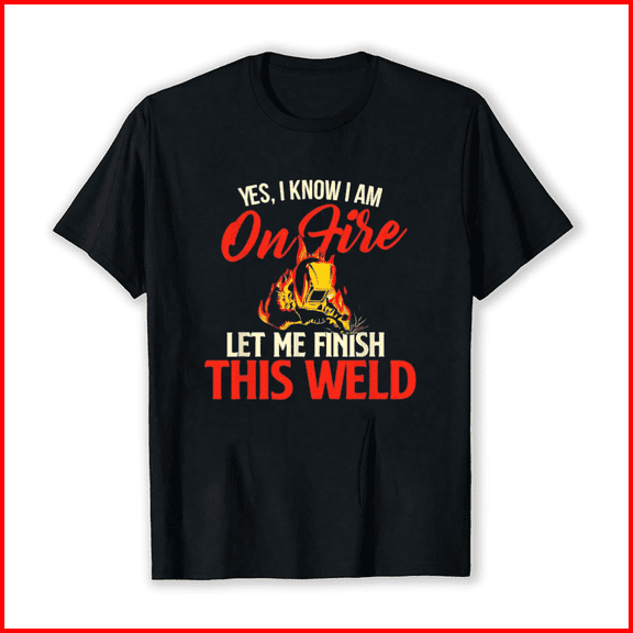 Yes I Know I am On Fire Welding Welder Weld Ironworker Unisex T-Shirt, up to Size 5XL