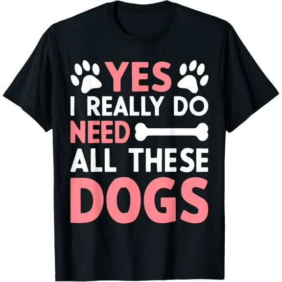 Yes I Really Do Need All These Dogs Dog Mom T-Shirt