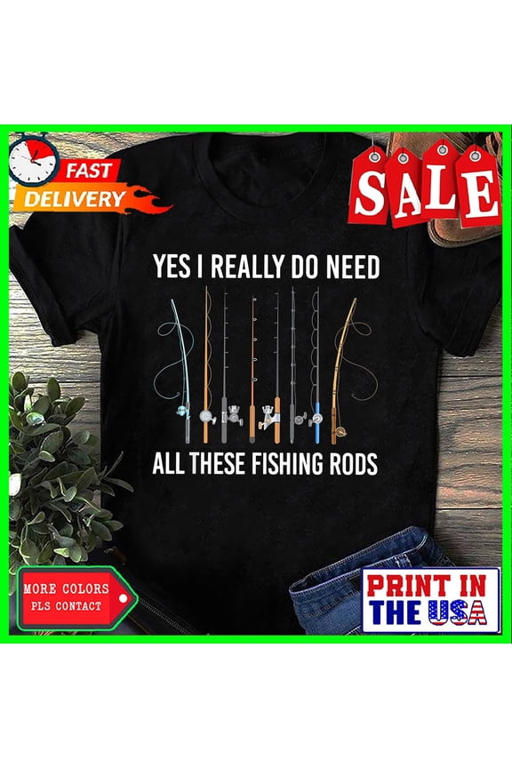 Yes I Really Do Need All These Fishing Rods Angler Tackle Boat Reel T-Shirt