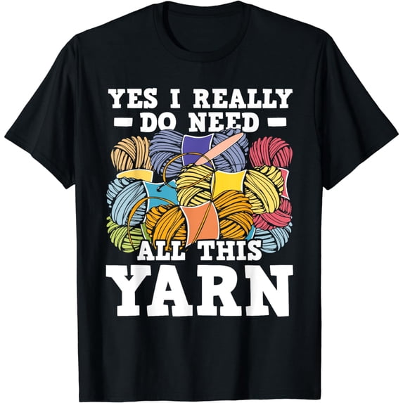 Yes I Really Do Need All This Yarn - Knitting Crocheting T-Shirt
