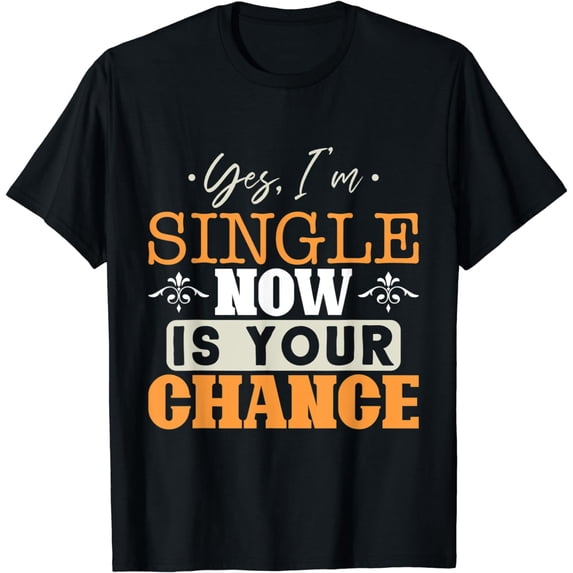 Yes I am Single Now Is Your Chance Men Women Statement T-Shirt