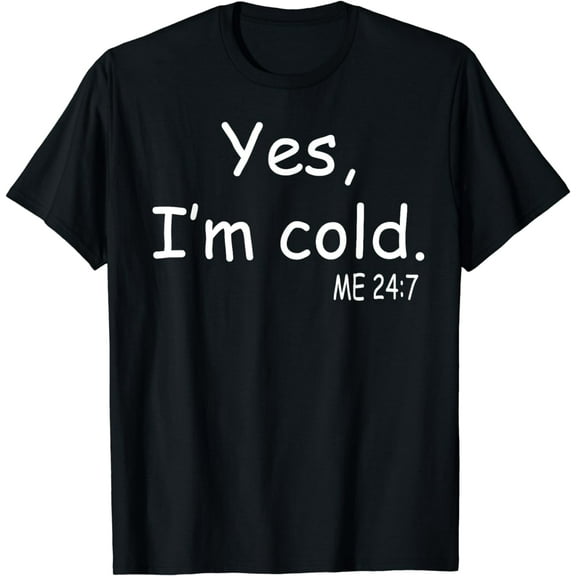 Yes I'm Cold Me 24 7 T-Shirt