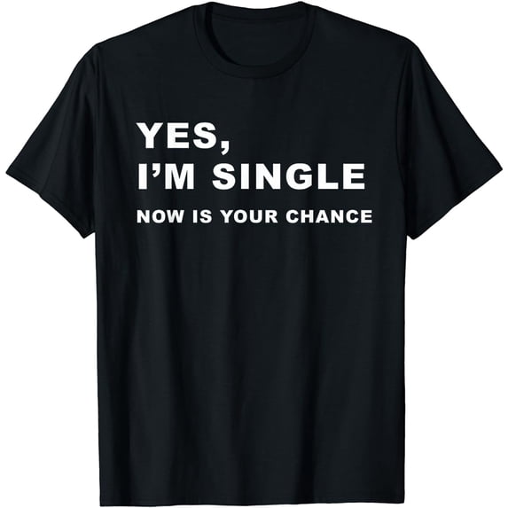 Yes, I'm Single Now is Your Chance - Funny Dating T-Shirt T-Shirt