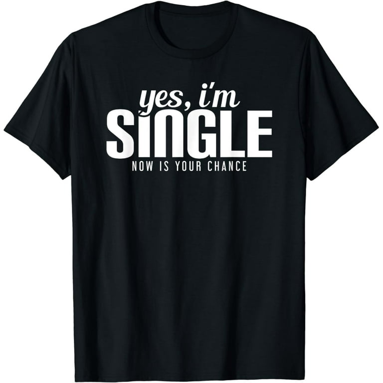 Yes, I'm Single Now Is Your Chance Ready Funny T-Shirt Yes, I'm Single Now Is Your Chance Ready Funny T-Shirt