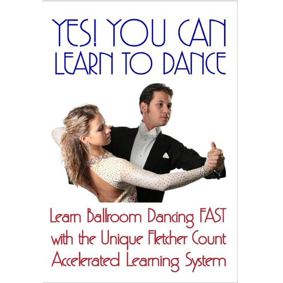 Yes! You Can Learn to Dance : Learn Ballroom Dancing Fast With the Unique Fletcher Count Accelerated Learning System