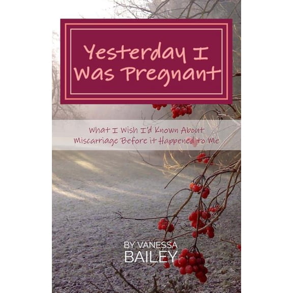 Yesterday I was Pregnant: What I Wish I'd Known About Miscarriage Before it Happened to Me. (Paperback)