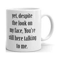 Yet,Despite the Look on My Face,You're Still Here Talking To Me Funny Novelty Coffee Tea Ceramic Mug Office Work Cup Gift 11 oz