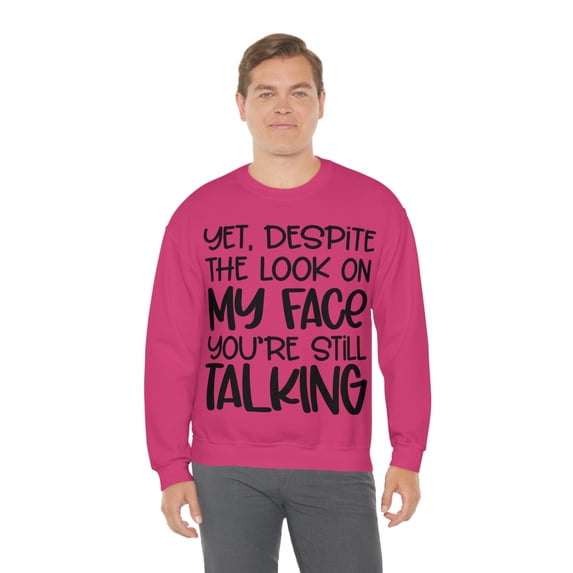 Yet Despite the Look on My Face You're Still Talking, Funny Sweatshirt, Humor Sweatshirt, Sarcasm, Sarcastic, Men's, Women's, Unisex