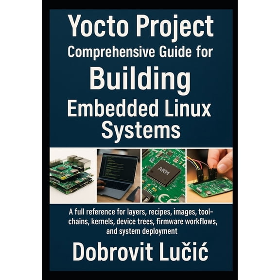 Yocto Project Embedded Linux Yocto Project Comprehensive Guide for Building Embedded Linux Systems: A full reference for layers, recipes, images, too, Book 1, (Paperback)