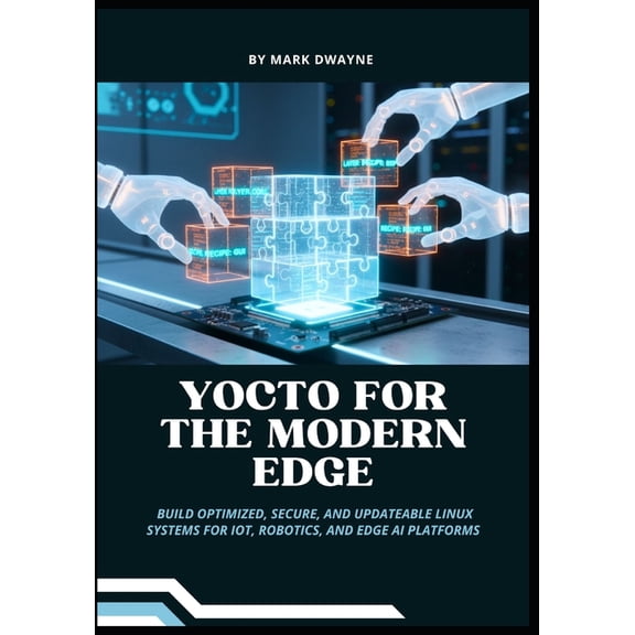Yocto for the Modern Edge: Build Optimized, Secure, and Updateable Linux Systems for IoT, Robotics, and Edge AI Platform, (Paperback)