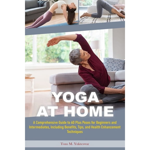 Yoga at Home: A Comprehensive Guide to 60 plus Poses for Beginners and Intermediates, Including Benefits, Tips and Health Enhancement Techniques (Paperback)