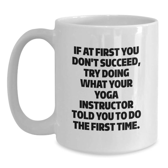 Yoga Instructor Humor White Coffee Mug, Funny Gift from Friends and Family for Graduation, 'If At First You Don't Succeed, Try Doing What Your Yoga Instructor Told You To Do The First Time.'