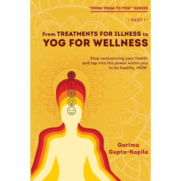 From Treatments for Illness to Yog for Wellness: Stop outsourcing your health and tap into the power within you to be he
