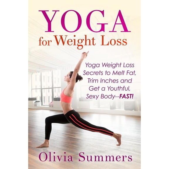 Yoga for Weight Loss : Yoga Weight Loss Secrets to Melt Fat, Trim Inches and Get a Youthful Sexy Body-Fast!