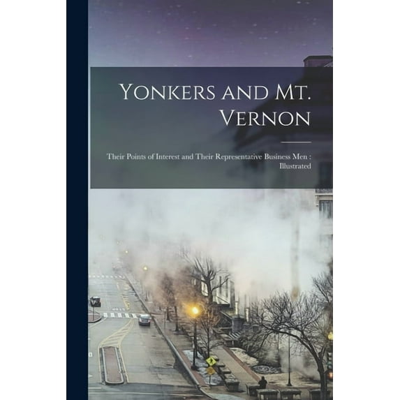 Yonkers and Mt. Vernon: Their Points of Interest and Their Representative Business Men: Illustrated Paperback 1015016758 9781015016750 Anonymous