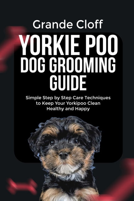 Yorkie Poo Dog Grooming Guide: Simple Step by Step Care Techniques to Keep Your Yorkie poo Clean Healthy and Happy, (Paperback)