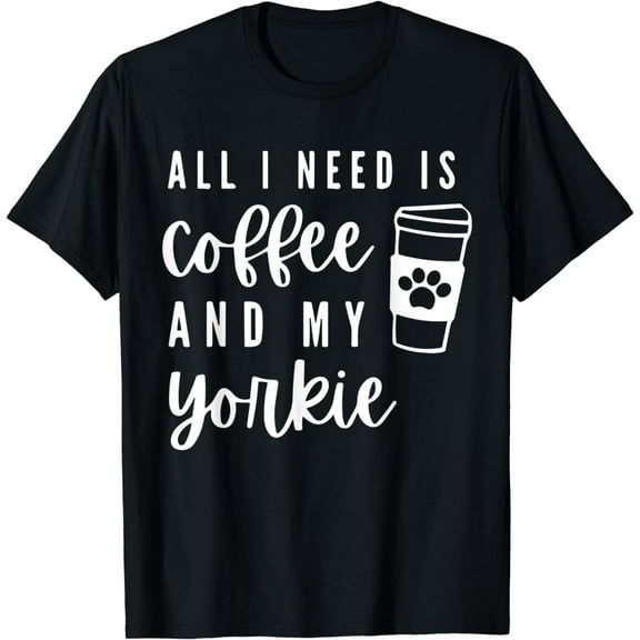 Yorkshire Terrier Dog All I Need Is Coffee And My Yorkie T-Shirt