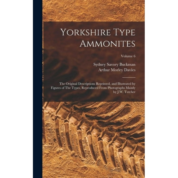 Yorkshire Type Ammonites: The Original Descriptions Reprinted, and Illustrated by Figures of The Types, Reproduced From Photographs Mainly by J.W. Tutcher; Volume 6 (Hardcover)