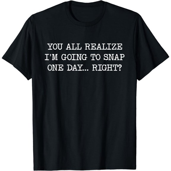 You All Realize I'M Going To Snap T-Shirt
