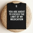 thumbnail image 1 of You Are About To Exceed The Limit Of My Medication T-Shirt, 1 of 5