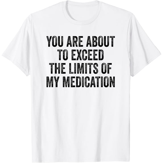 You Are About To Exceed The Limits Of My Medication T-Shirt