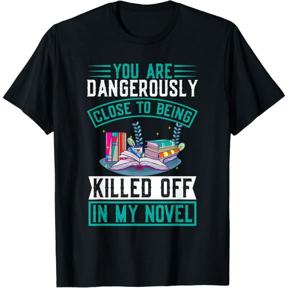 You Are Dangerously Close To Being Killed Off In My Novel T-Shirt