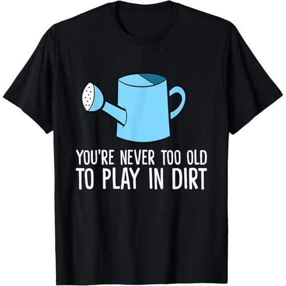 You Are Never Too Old To Play In The Dirt Funny Gardening T-Shirt