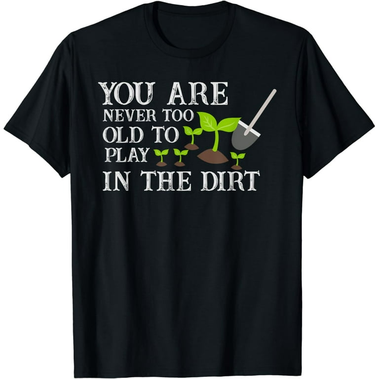 Never Too Old To Play In The Dirt Gardening T-Shirt Never Too Old To Play In The Dirt Gardening T-Shirt
